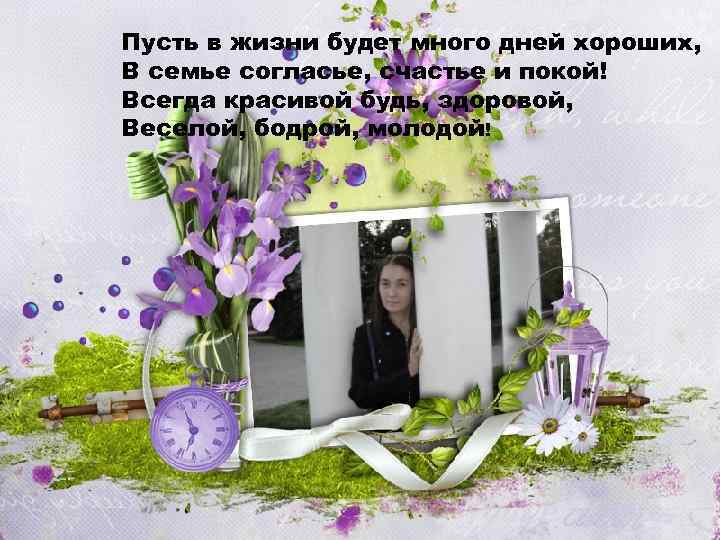 Пусть в жизни будет много дней хороших, В семье согласье, счастье и покой! Всегда