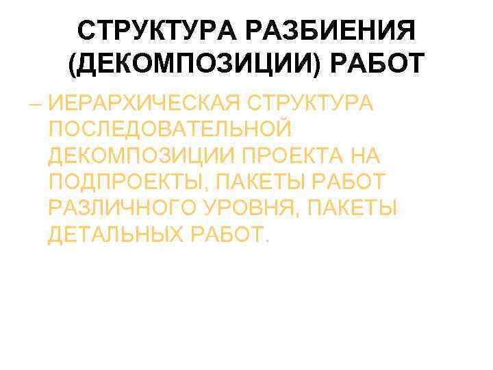 СТРУКТУРА РАЗБИЕНИЯ (ДЕКОМПОЗИЦИИ) РАБОТ – ИЕРАРХИЧЕСКАЯ СТРУКТУРА ПОСЛЕДОВАТЕЛЬНОЙ ДЕКОМПОЗИЦИИ ПРОЕКТА НА ПОДПРОЕКТЫ, ПАКЕТЫ РАБОТ