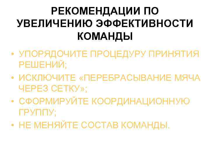  РЕКОМЕНДАЦИИ ПО УВЕЛИЧЕНИЮ ЭФФЕКТИВНОСТИ КОМАНДЫ • УПОРЯДОЧИТЕ ПРОЦЕДУРУ ПРИНЯТИЯ РЕШЕНИЙ; • ИСКЛЮЧИТЕ «ПЕРЕБРАСЫВАНИЕ