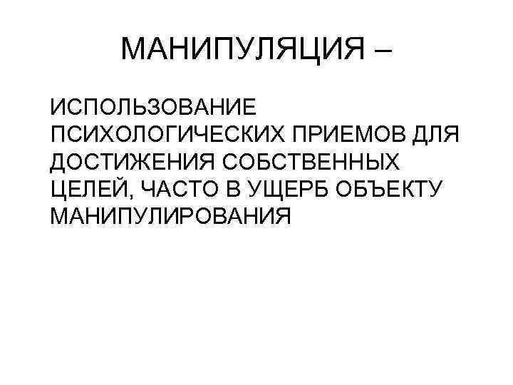 МАНИПУЛЯЦИЯ – ИСПОЛЬЗОВАНИЕ ПСИХОЛОГИЧЕСКИХ ПРИЕМОВ ДЛЯ ДОСТИЖЕНИЯ СОБСТВЕННЫХ ЦЕЛЕЙ, ЧАСТО В УЩЕРБ ОБЪЕКТУ МАНИПУЛИРОВАНИЯ