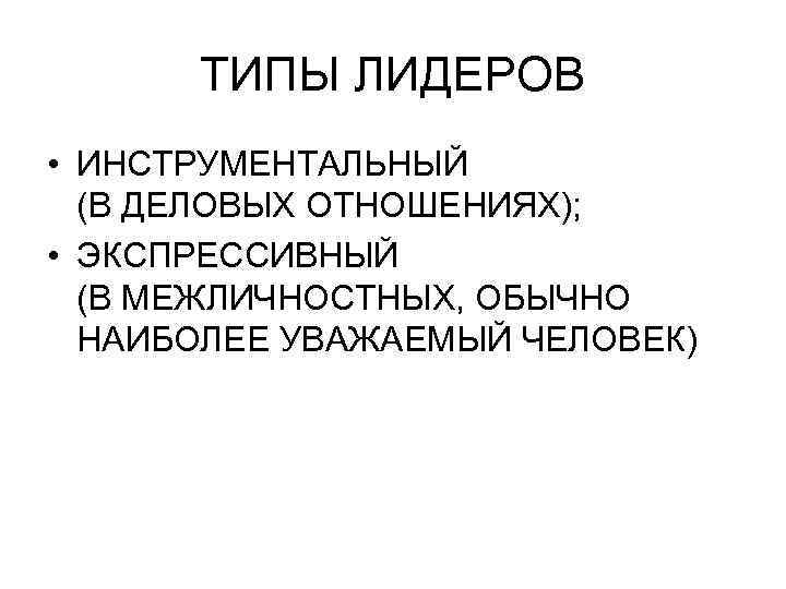 ТИПЫ ЛИДЕРОВ • ИНСТРУМЕНТАЛЬНЫЙ (В ДЕЛОВЫХ ОТНОШЕНИЯХ); • ЭКСПРЕССИВНЫЙ (В МЕЖЛИЧНОСТНЫХ, ОБЫЧНО НАИБОЛЕЕ УВАЖАЕМЫЙ