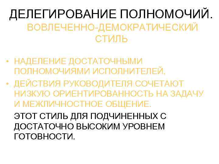 ДЕЛЕГИРОВАНИЕ ПОЛНОМОЧИЙ. ВОВЛЕЧЕННО-ДЕМОКРАТИЧЕСКИЙ СТИЛЬ • НАДЕЛЕНИЕ ДОСТАТОЧНЫМИ ПОЛНОМОЧИЯМИ ИСПОЛНИТЕЛЕЙ, • ДЕЙСТВИЯ РУКОВОДИТЕЛЯ СОЧЕТАЮТ НИЗКУЮ