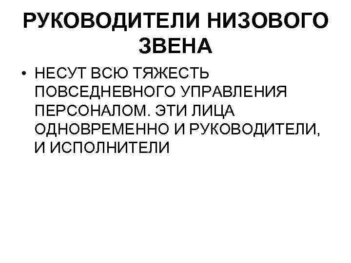 РУКОВОДИТЕЛИ НИЗОВОГО ЗВЕНА • НЕСУТ ВСЮ ТЯЖЕСТЬ ПОВСЕДНЕВНОГО УПРАВЛЕНИЯ ПЕРСОНАЛОМ. ЭТИ ЛИЦА ОДНОВРЕМЕННО И