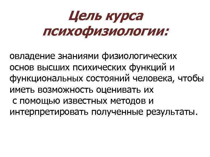  Цель курса психофизиологии: овладение знаниями физиологических основ высших психических функций и функциональных состояний