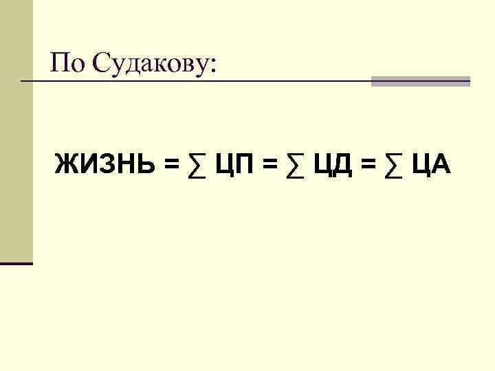 По Судакову: ЖИЗНЬ = ∑ ЦП = ∑ ЦД = ∑ ЦА 