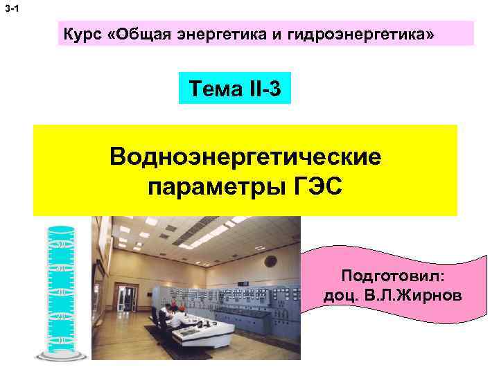 3 -1 Курс «Общая энергетика и гидроэнергетика» Тема II-3 Водноэнергетические параметры ГЭС Подготовил: доц.