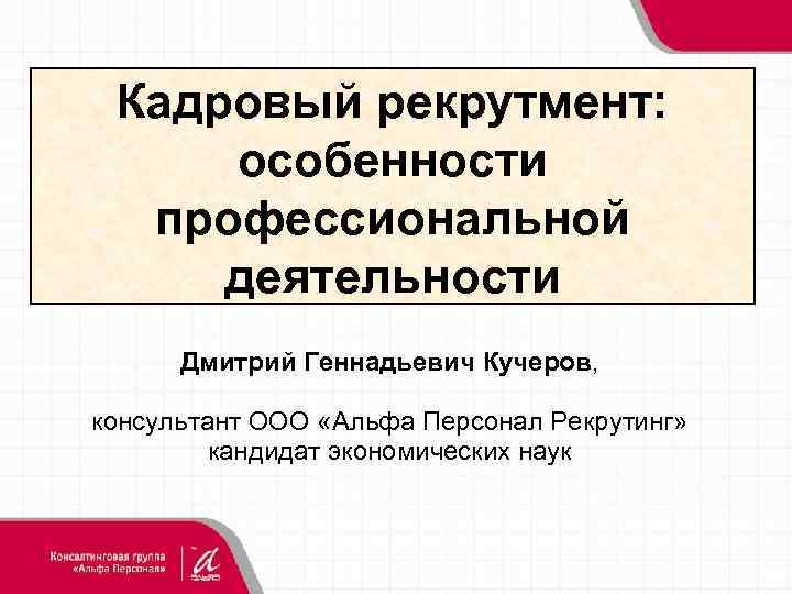 Кадровый рекрутмент: особенности профессиональной деятельности Дмитрий Геннадьевич Кучеров, консультант ООО «Альфа Персонал Рекрутинг» кандидат