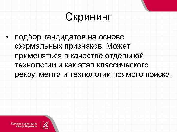Скрининг • подбор кандидатов на основе формальных признаков. Может применяться в качестве отдельной технологии