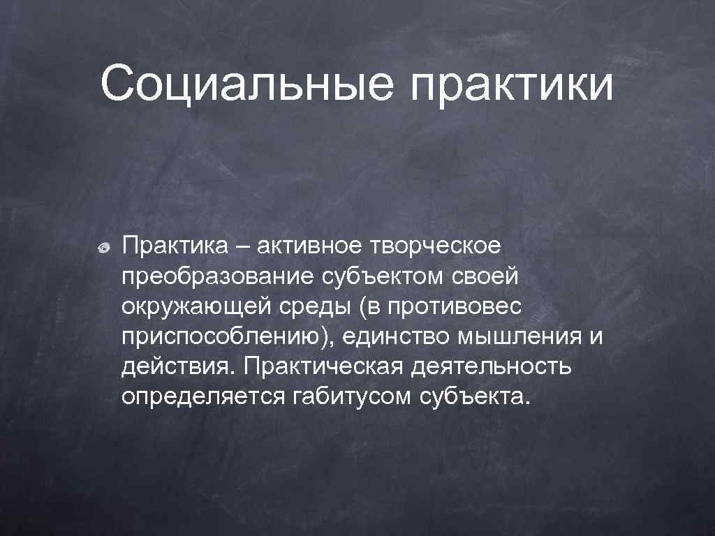 Социальные практики Практика – активное творческое преобразование субъектом своей окружающей среды (в противовес приспособлению),