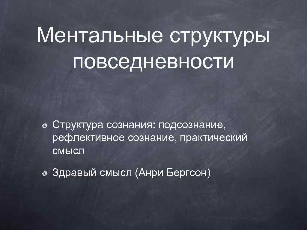Ментальные структуры повседневности Структура сознания: подсознание, рефлективное сознание, практический смысл Здравый смысл (Анри Бергсон)