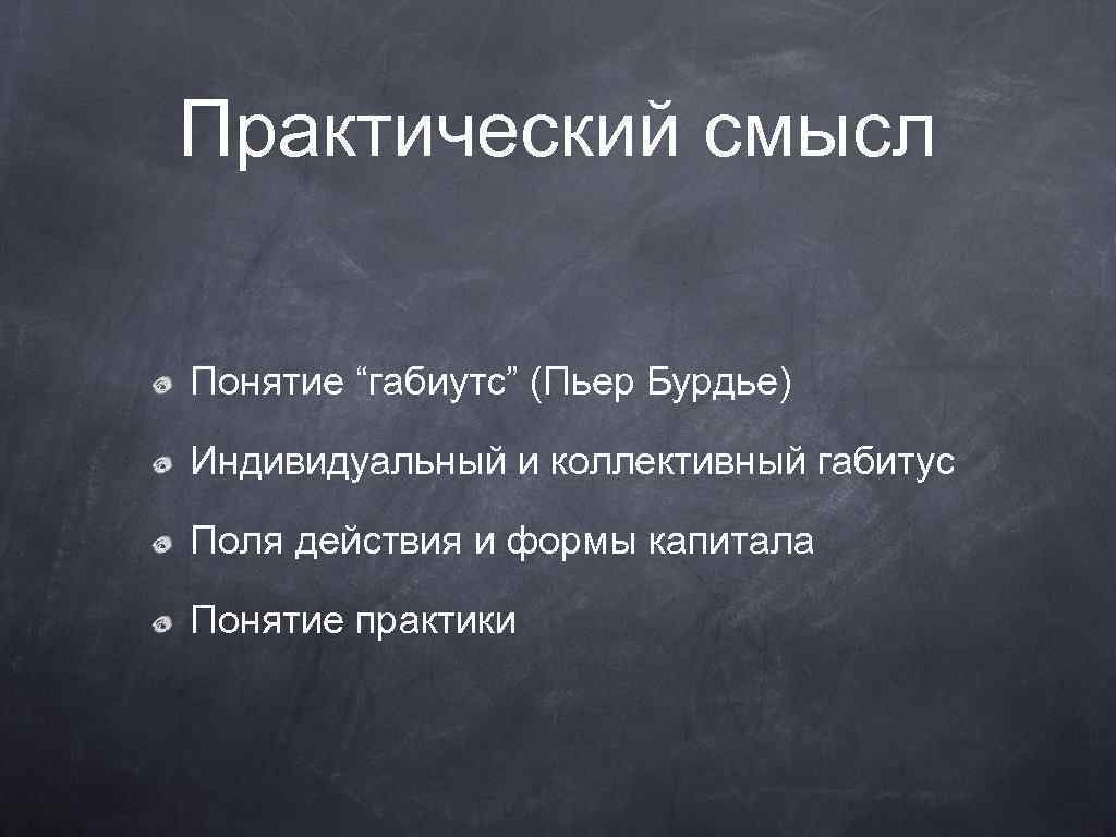 Практический смысл Понятие “габиутс” (Пьер Бурдье) Индивидуальный и коллективный габитус Поля действия и формы