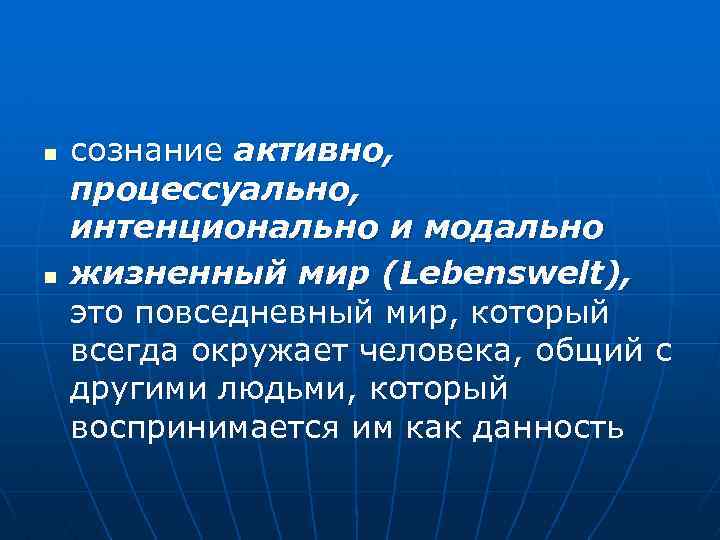 n n сознание активно, процессуально, интенционально и модально жизненный мир (Lebenswelt), это повседневный мир,