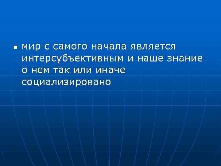 n мир с самого начала является интерсубъективным и наше знание о нем так или