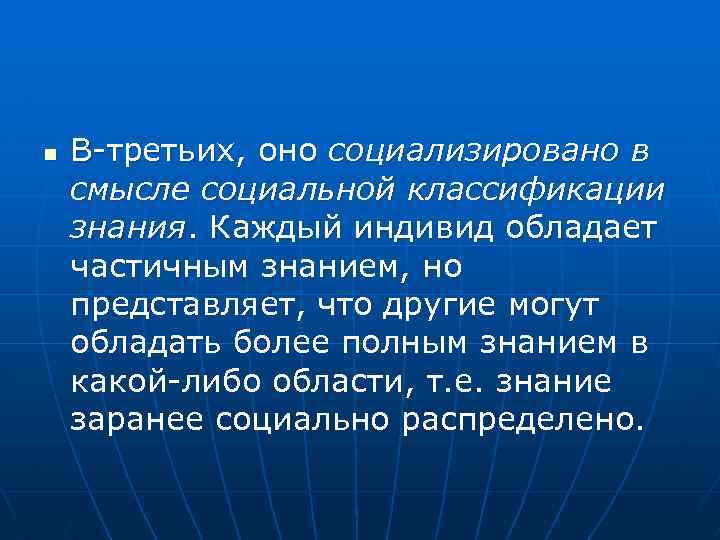 n В-третьих, оно социализировано в смысле социальной классификации знания. Каждый индивид обладает частичным знанием,