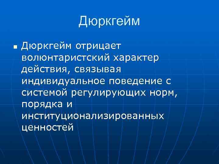 Дюркгейм n Дюркгейм отрицает волюнтаристский характер действия, связывая индивидуальное поведение с системой регулирующих норм,