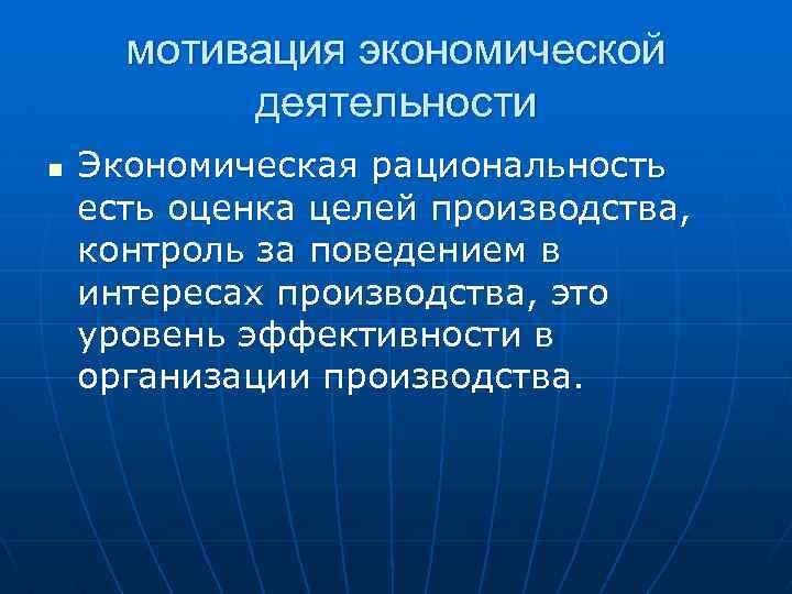 мотивация экономической деятельности n Экономическая рациональность есть оценка целей производства, контроль за поведением в