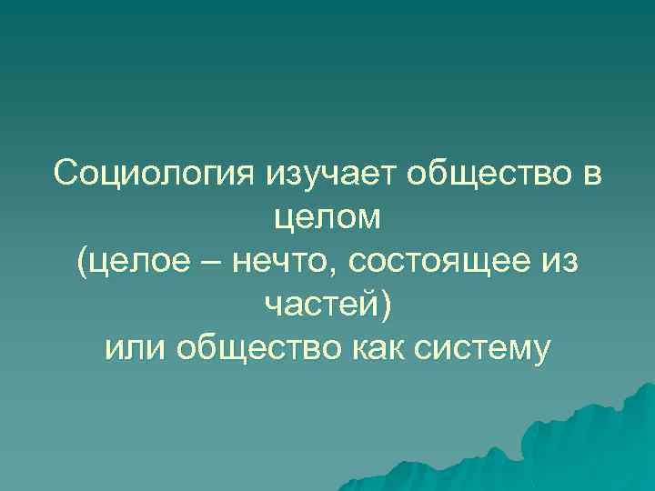 Социология изучает общество в целом (целое – нечто, состоящее из частей) или общество как