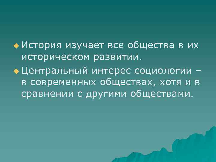 u История изучает все общества в их историческом развитии. u Центральный интерес социологии –