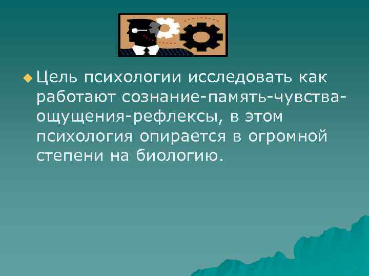 u Цель психологии исследовать как работают сознание-память-чувстваощущения-рефлексы, в этом психология опирается в огромной степени