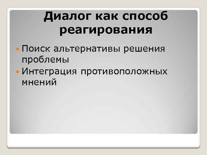 Диалог как способ реагирования Поиск альтернативы решения проблемы Интеграция противоположных мнений 