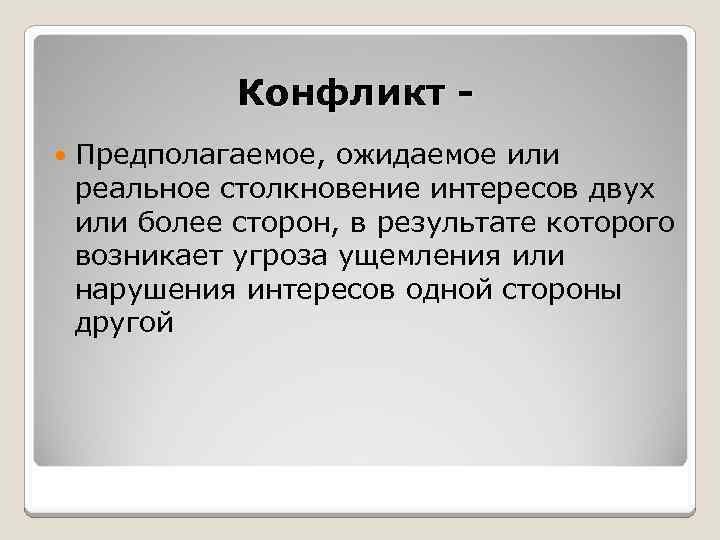 Конфликт - Предполагаемое, ожидаемое или реальное столкновение интересов двух или более сторон, в результате