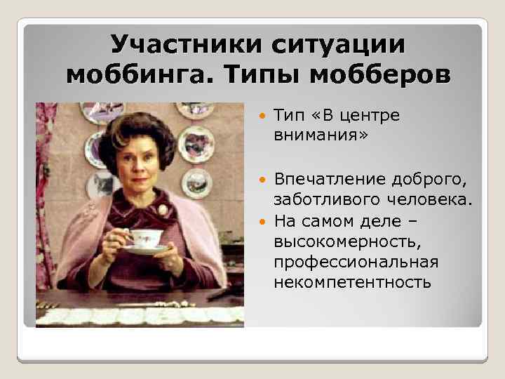 Участники ситуации моббинга. Типы мобберов Тип «В центре внимания» Впечатление доброго, заботливого человека. На