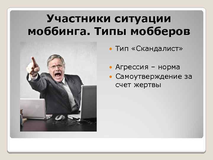 Участники ситуации моббинга. Типы мобберов Тип «Скандалист» Агрессия – норма Самоутверждение за счет жертвы