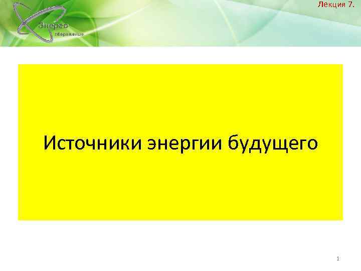  Лекция 7. Источники энергии будущего 1 