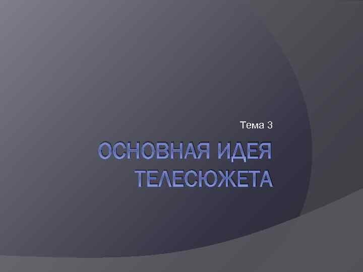 Тема 3 ОСНОВНАЯ ИДЕЯ ТЕЛЕСЮЖЕТА 