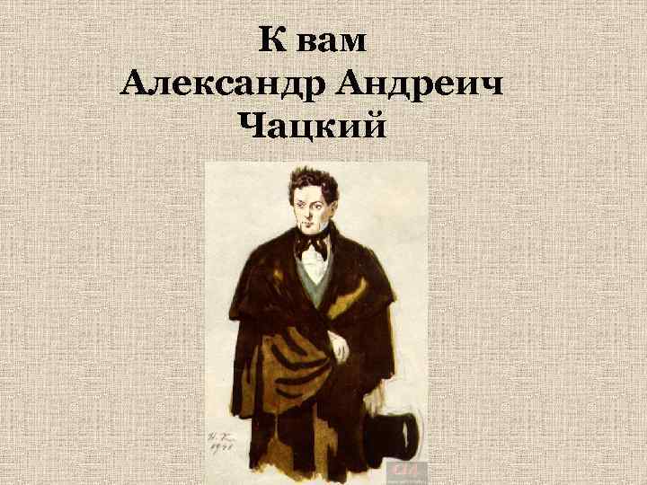 К вам Александр Андреич Чацкий 