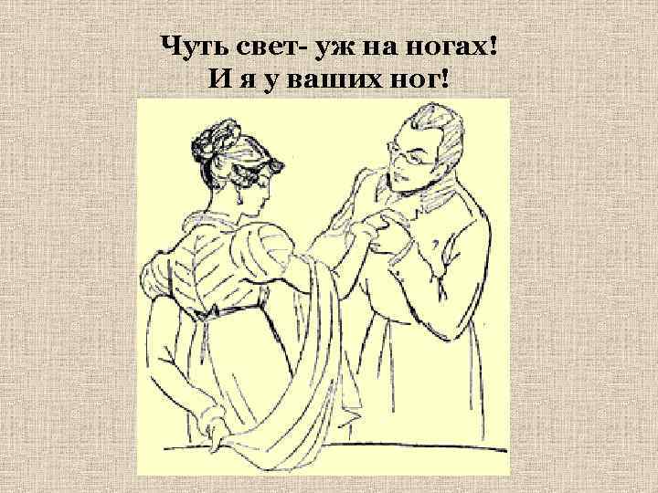 Чуть свет- уж на ногах! И я у ваших ног! 