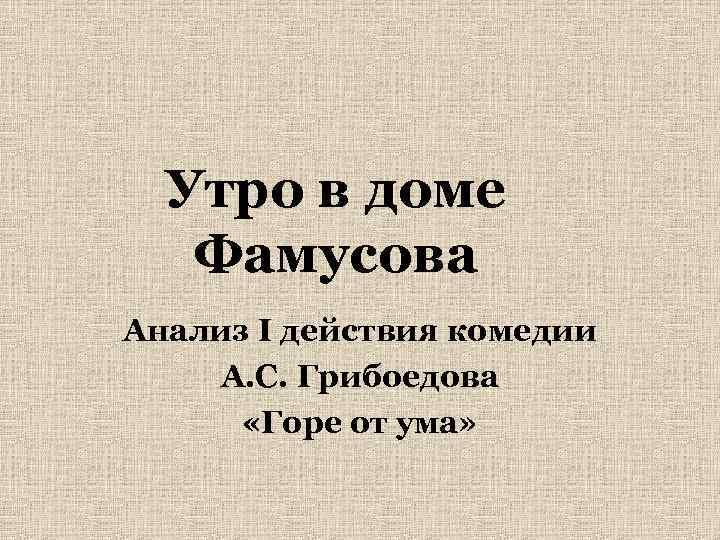 Утро в доме Фамусова Анализ I действия комедии А. С. Грибоедова «Горе от ума»