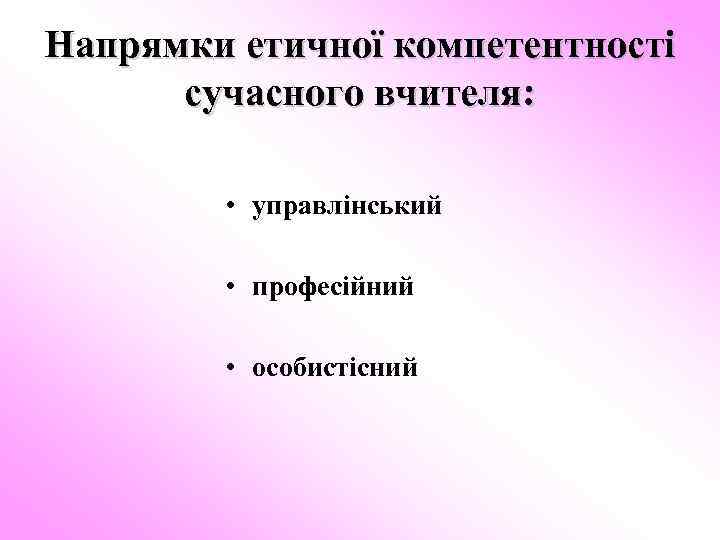 Напрямки етичної компетентності сучасного вчителя: • управлінський • професійний • особистісний 