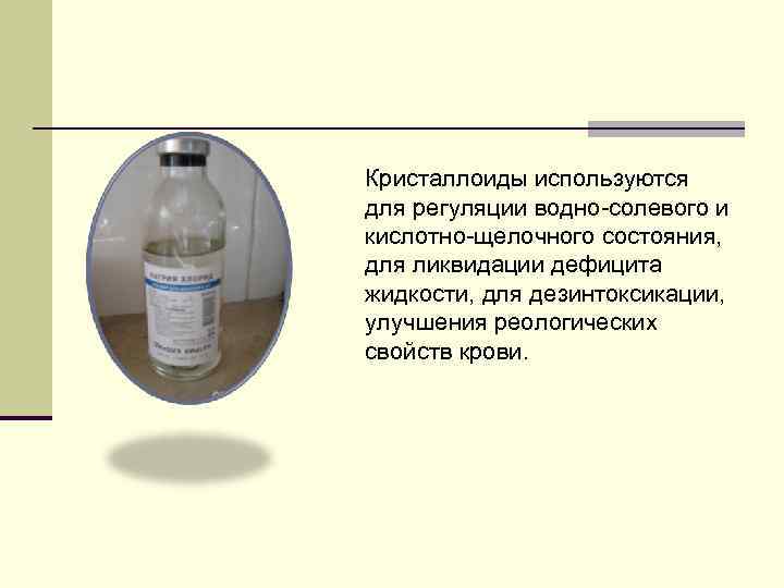 Кристаллоиды используются для регуляции водно-солевого и кислотно-щелочного состояния, для ликвидации дефицита жидкости, для дезинтоксикации,