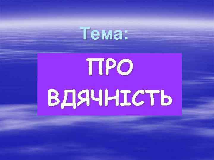 Тема: ПРО ВДЯЧНІСТЬ 