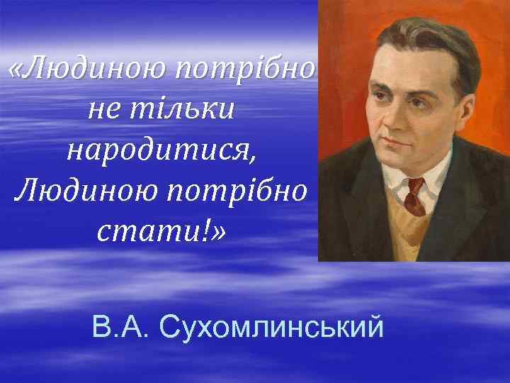  «Людиною потрібно не тільки народитися, Людиною потрібно стати!» В. А. Сухомлинський 