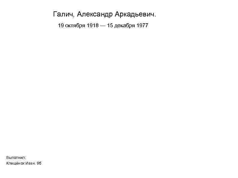 Галич, Александр Аркадьевич. 19 октября 1918 — 15 декабря 1977 Выполнил: Клещёнок Иван. 9