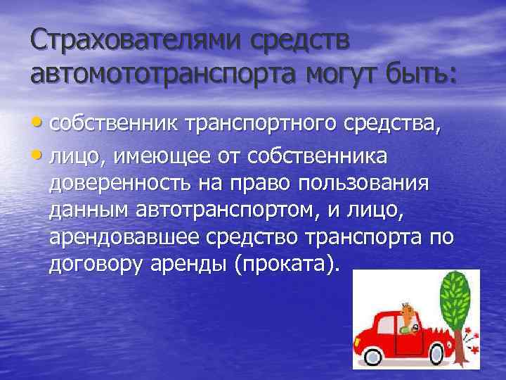 Страхователями средств автомототранспорта могут быть: • собственник транспортного средства, • лицо, имеющее от собственника
