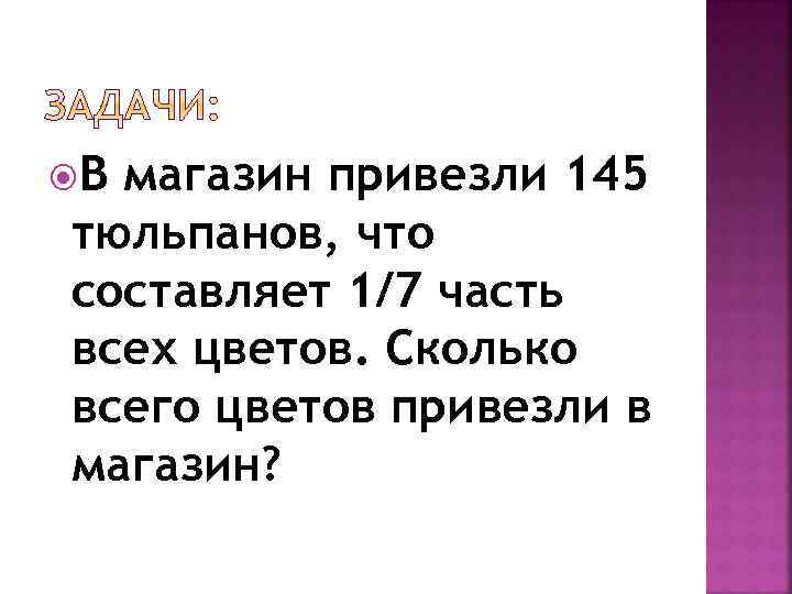  В магазин привезли 145 тюльпанов, что составляет 1/7 часть всех цветов. Сколько всего