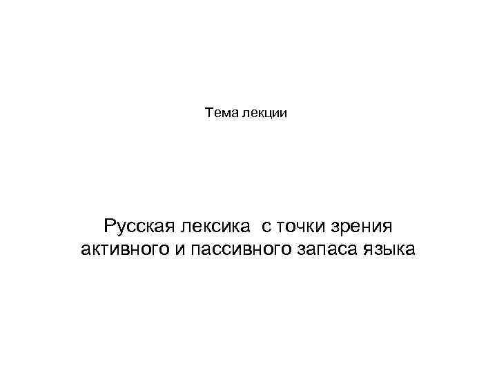 Тема лекции Русская лексика с точки зрения активного и пассивного запаса языка 