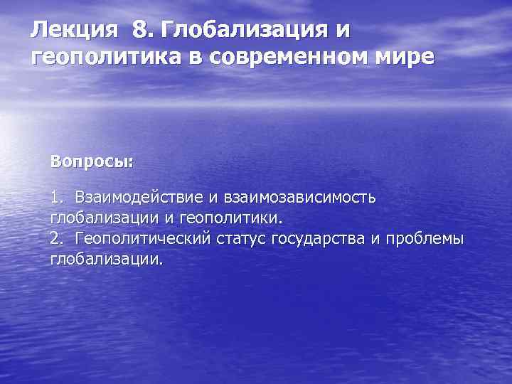 Лекция 8. Глобализация и геополитика в современном мире Вопросы: 1. Взаимодействие и взаимозависимость глобализации