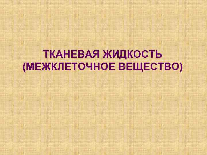 ТКАНЕВАЯ ЖИДКОСТЬ (МЕЖКЛЕТОЧНОЕ ВЕЩЕСТВО) 