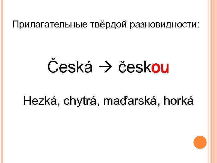 Прилагательные твёрдой разновидности: Česká českou Hezká, chytrá, maďarská, horká 