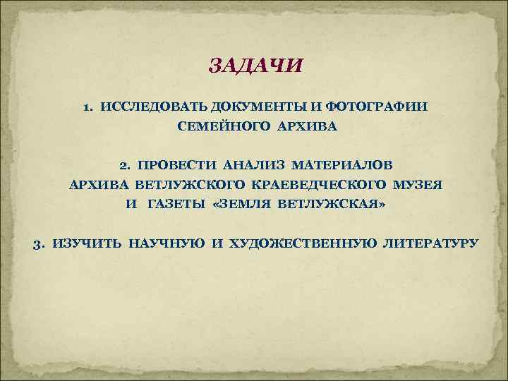 ЗАДАЧИ 1. ИССЛЕДОВАТЬ ДОКУМЕНТЫ И ФОТОГРАФИИ СЕМЕЙНОГО АРХИВА 2. ПРОВЕСТИ АНАЛИЗ МАТЕРИАЛОВ АРХИВА ВЕТЛУЖСКОГО