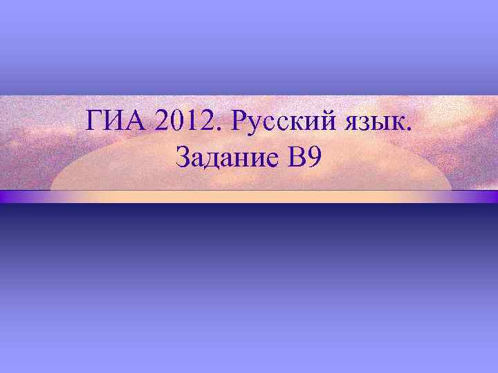 ГИА 2012. Русский язык. Задание В 9 