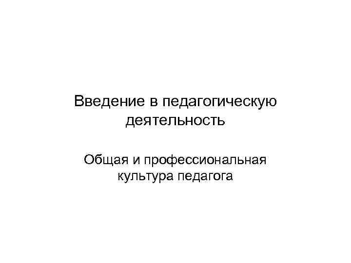 Введение в педагогическую деятельность Общая и профессиональная культура педагога 