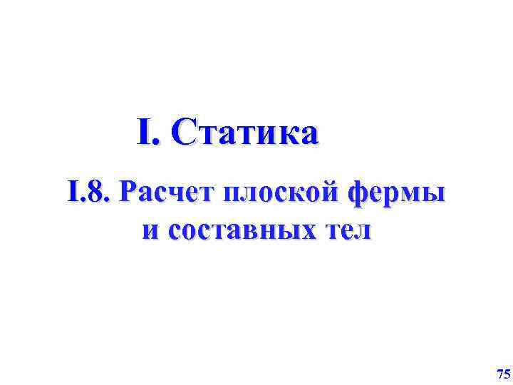 I. Статика I. 8. Расчет плоской фермы и составных тел 75 