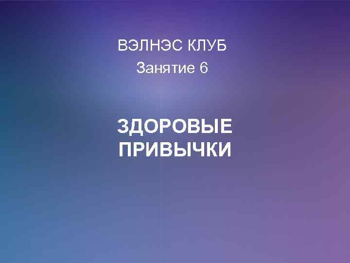 ВЭЛНЭС КЛУБ Занятие 6 ЗДОРОВЫЕ ПРИВЫЧКИ 