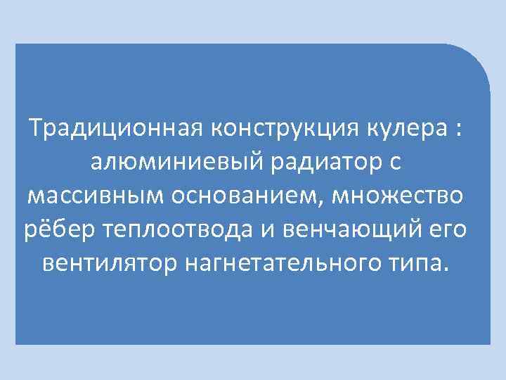 Традиционная конструкция кулера : алюминиевый радиатор с массивным основанием, множество рёбер теплоотвода и венчающий