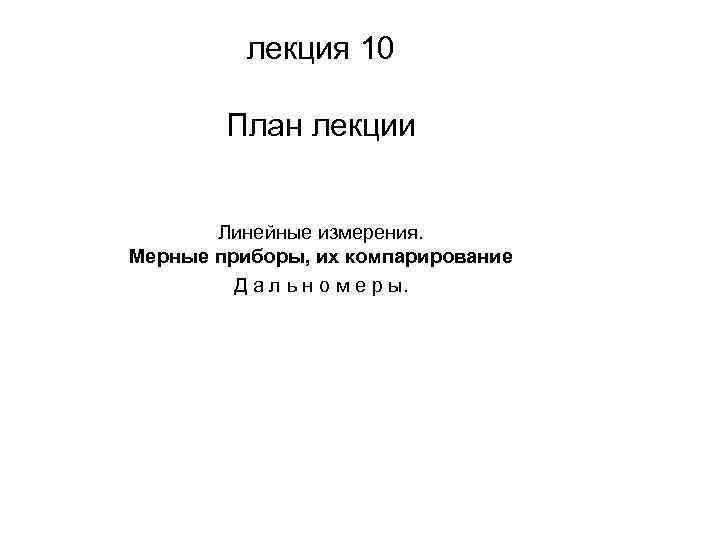 лекция 10 План лекции Линейные измерения. Мерные приборы, их компарирование Д а л ь